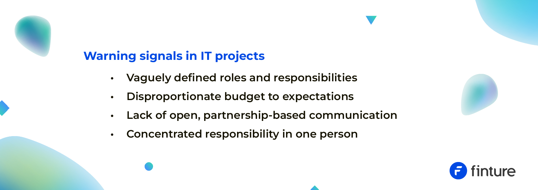 Analysts recognize these signals at key moments to help prevent problems and bottlenecks in IT projects.Warning signals in IT projects:– Vaguely defined roles and responsibilities– Disproportionate budget to expectations– Lack of open, partnership-based communication– Concentrated responsibility in one person.
