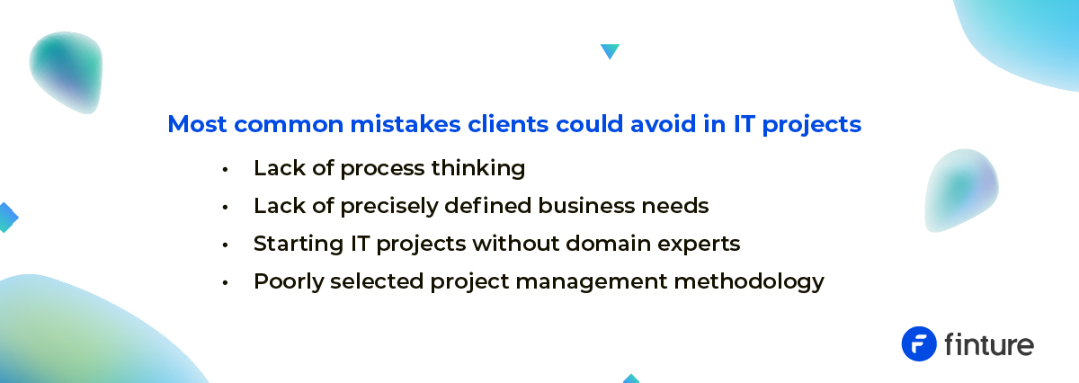 Najczęstsze błędy popełniane przez klientów w projektach IT – Brak myślenia procesowego – Brak precyzyjnie zdefiniowanych potrzeb biznesowych – Rozpoczynanie projektów IT bez ekspertów domenowych – Źle dobrana metodyka prowadzenia projektu Te błędy w projektach IT często spowalniają pracę. Mogą też uniemożliwić osiągnięcie oczekiwanych efektów i efektywnych rozwiązań. Warto im zapobiegać!